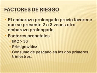 El embarazo prolongado previo favorece que se presente 2 a 3 veces otro embarazo prolongado. Factores prenatales IMC > 36 Primigravidez Consumo de pescado en los dos primeros trimestres.