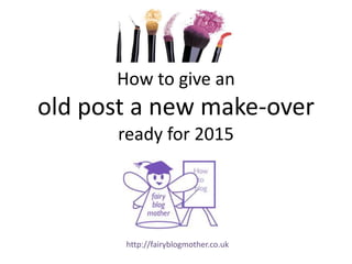 How to give an 
old post a new make-over 
ready for 2015 
http://fairyblogmother.co.uk 
 