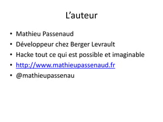 L’auteur
•
•
•
•
•

Mathieu Passenaud
Développeur chez Berger Levrault
Hacke tout ce qui est possible et imaginable
http://www.mathieupassenaud.fr
@mathieupassenau

 
