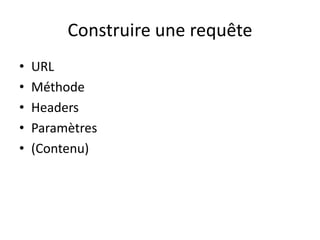 Construire une requête
•
•
•
•
•

URL
Méthode
Headers
Paramètres
(Contenu)

 