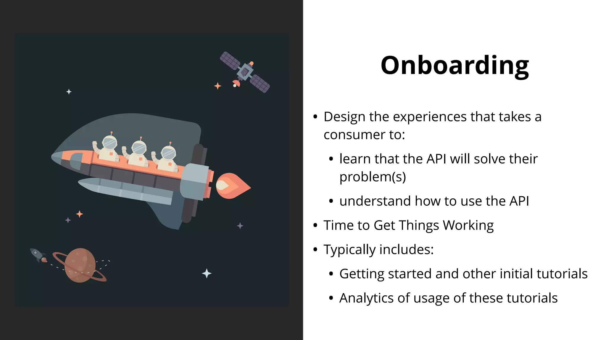 Onboarding
• Design the experiences that takes a
consumer to:
• learn that the API will solve their
problem(s)
• understand how to use the API
• Time to Get Things Working
• Typically includes:
• Getting started and other initial tutorials
• Analytics of usage of these tutorials
 