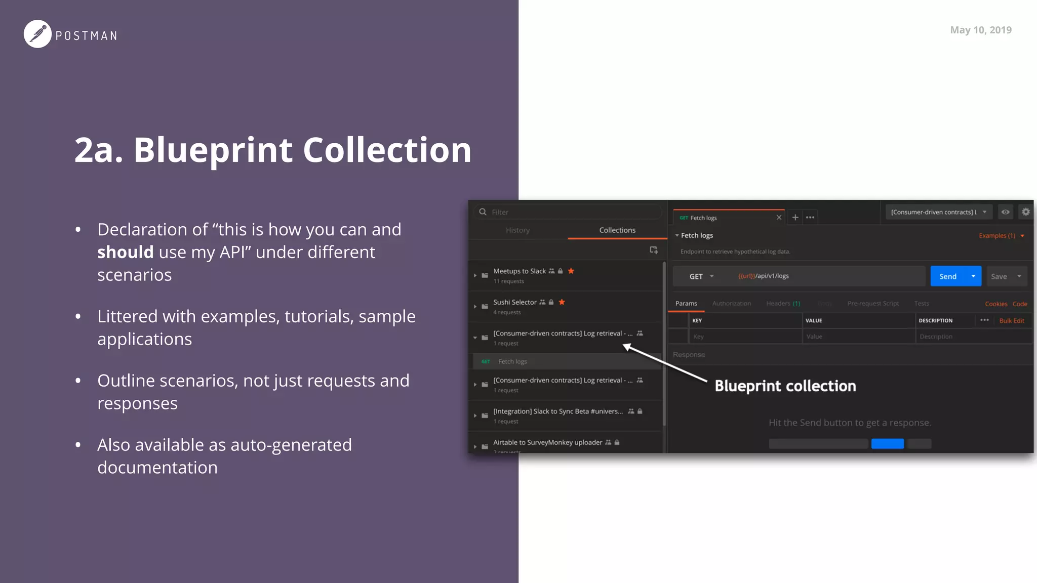 May 10, 2019
2a. Blueprint Collection
• Declaration of “this is how you can and
should use my API” under diﬀerent
scenarios
• Littered with examples, tutorials, sample
applications
• Outline scenarios, not just requests and
responses
• Also available as auto-generated  
documentation
 
