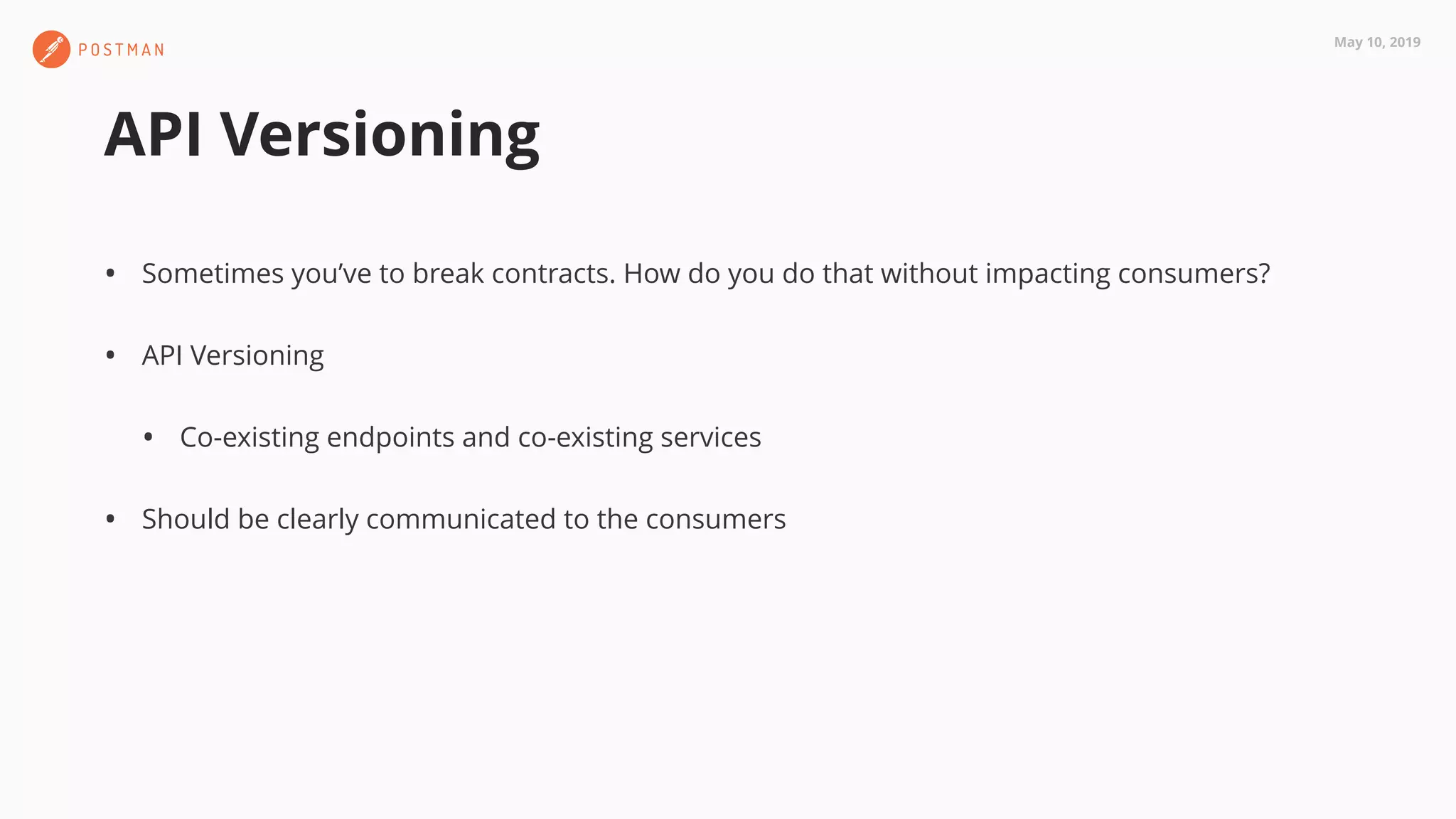 May 10, 2019
API Versioning
• Sometimes you’ve to break contracts. How do you do that without impacting consumers?
• API Versioning
• Co-existing endpoints and co-existing services
• Should be clearly communicated to the consumers
 