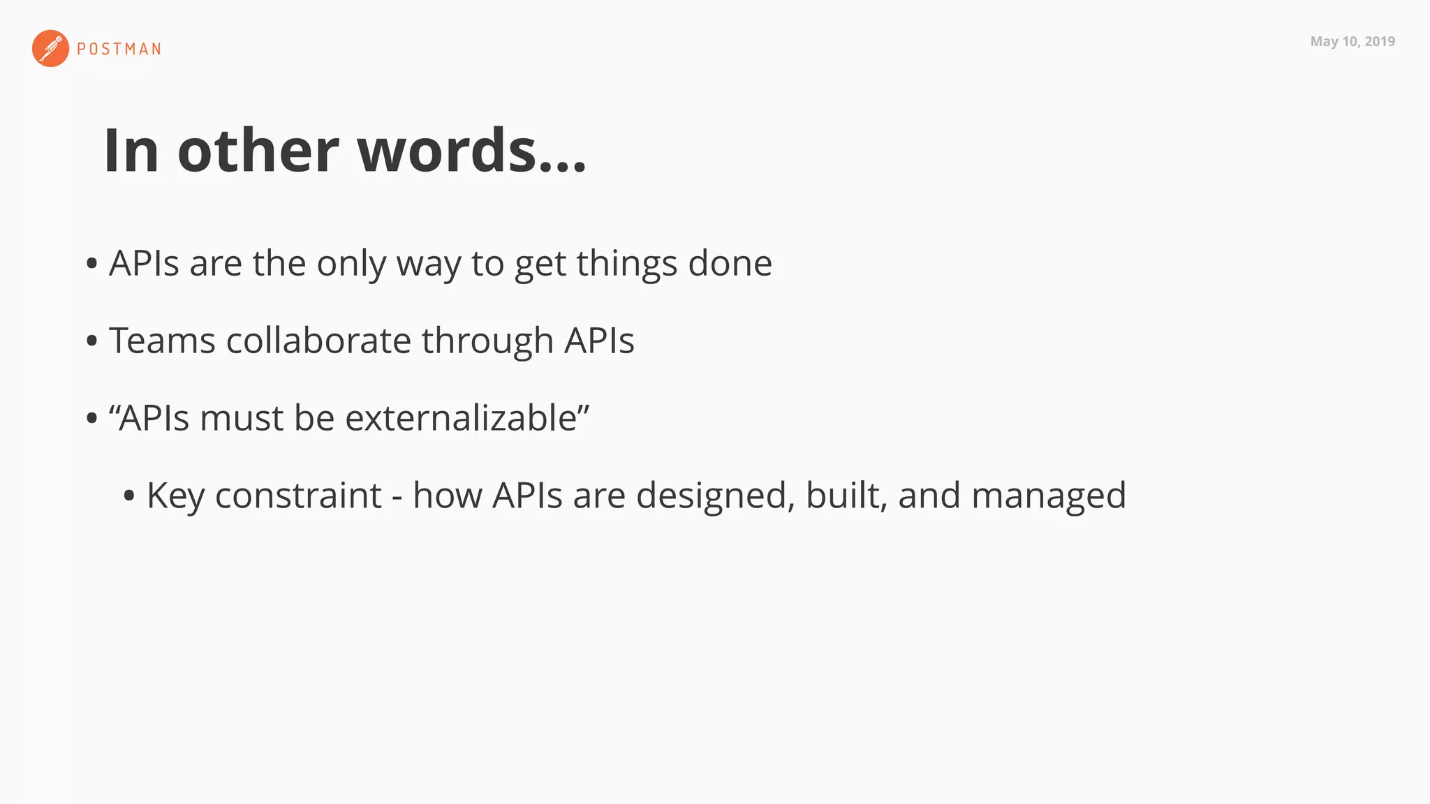 May 10, 2019
In other words…
• APIs are the only way to get things done
• Teams collaborate through APIs
• “APIs must be externalizable”
• Key constraint - how APIs are designed, built, and managed
 
