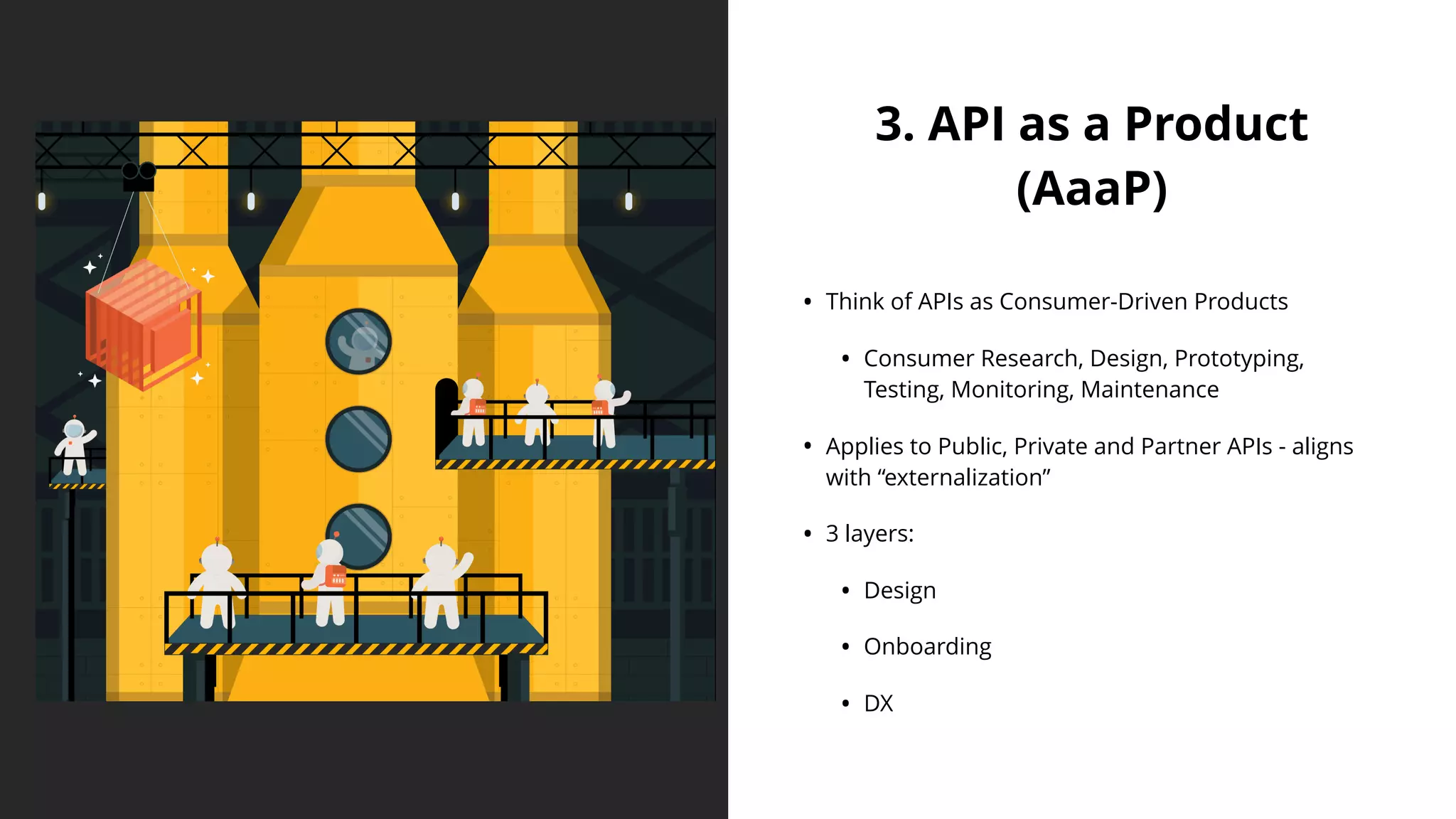 3. API as a Product
(AaaP)
• Think of APIs as Consumer-Driven Products
• Consumer Research, Design, Prototyping,
Testing, Monitoring, Maintenance
• Applies to Public, Private and Partner APIs - aligns
with “externalization”
• 3 layers:
• Design
• Onboarding
• DX
 