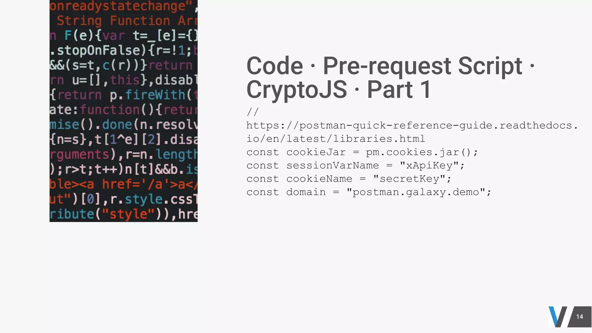 //
https://postman-quick-reference-guide.readthedocs.
io/en/latest/libraries.html
const cookieJar = pm.cookies.jar();
const sessionVarName = "xApiKey";
const cookieName = "secretKey";
const domain = "postman.galaxy.demo";
 
