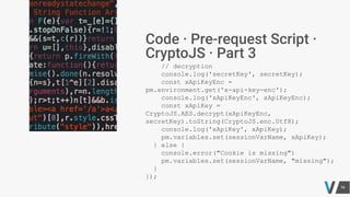 // decryption
console.log('secretKey', secretKey);
const xApiKeyEnc =
pm.environment.get('x-api-key-enc');
console.log('xApiKeyEnc', xApiKeyEnc);
const xApiKey =
CryptoJS.AES.decrypt(xApiKeyEnc,
secretKey).toString(CryptoJS.enc.Utf8);
console.log('xApiKey', xApiKey);
pm.variables.set(sessionVarName, xApiKey);
} else {
console.error("Cookie is missing")
pm.variables.set(sessionVarName, "missing");
}
});
 