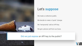 We make a collection public.
We decide to make a "quick" change.
We "temporarily" add an API key.
We get a phone call from our boss.
 