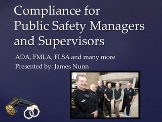 Compliance for 
Public Safety Managers 
and Supervisors 
ADA, FMLA, FLSA and many more 
Presented by: James Nunn 
 