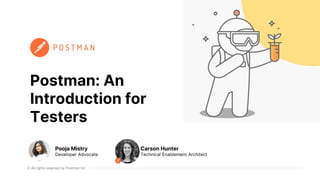 All rights reserved by Postman Inc
Postman: An
Introduction for
Testers
Pooja Mistry
Developer Advocate
Carson Hunter
Technical Enablement Architect
 