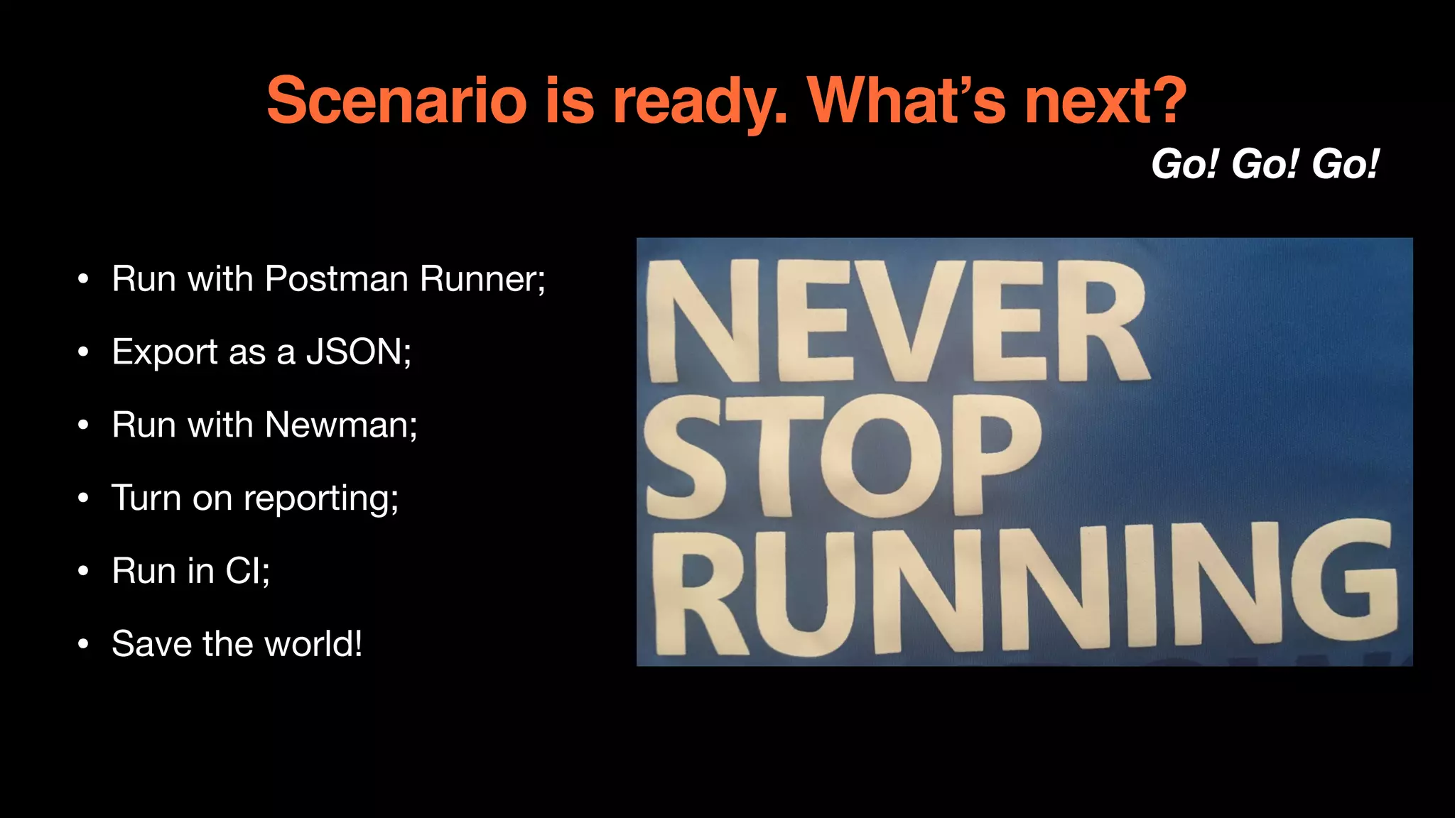 Scenario is ready. What’s next?
Go! Go! Go!
• Run with Postman Runner;

• Export as a JSON;

• Run with Newman;

• Turn on reporting;

• Run in CI;

• Save the world!
 