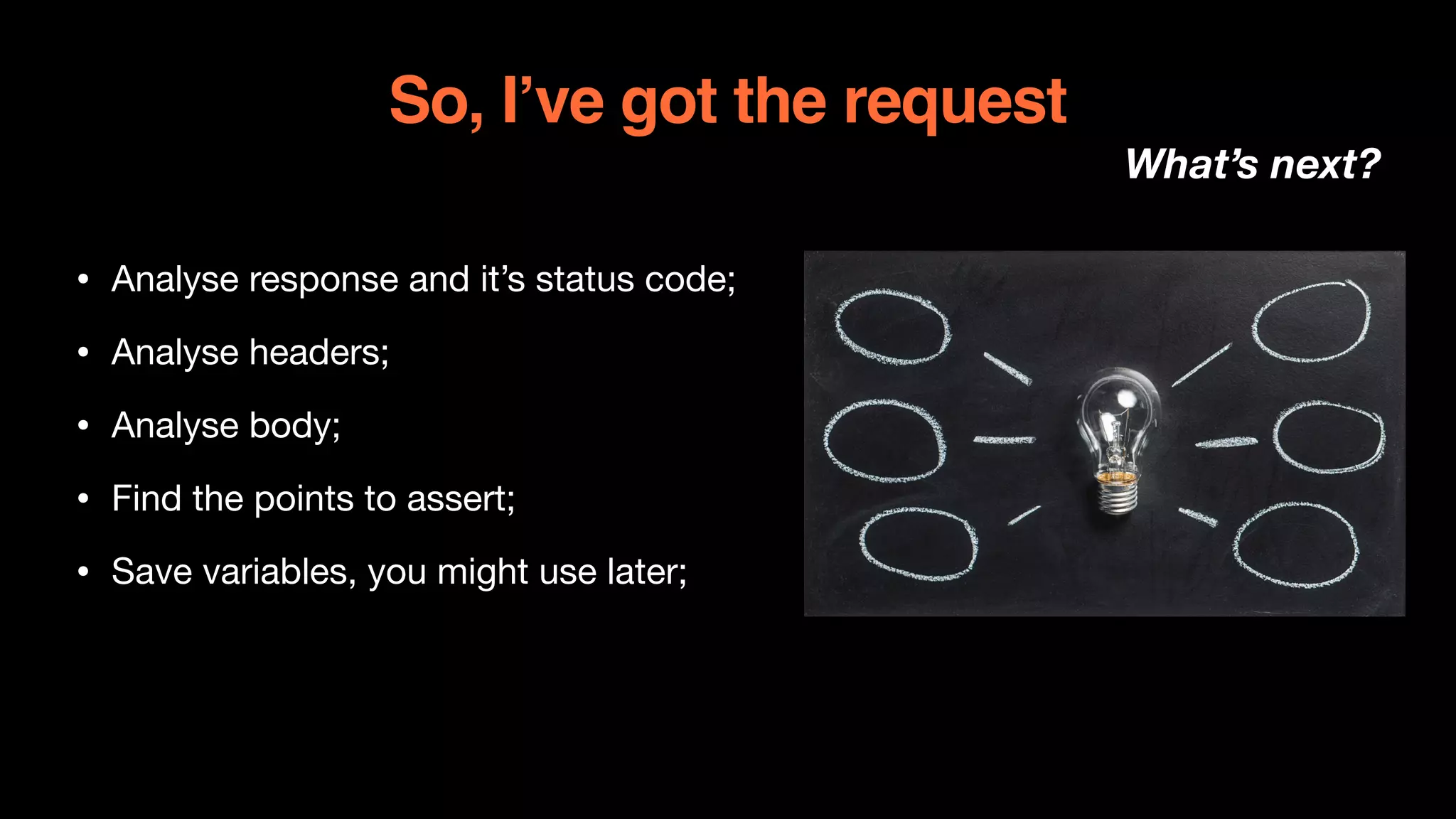 So, I’ve got the request
What’s next?
• Analyse response and it’s status code;

• Analyse headers;

• Analyse body;

• Find the points to assert;

• Save variables, you might use later;
 