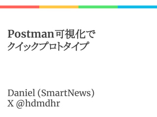 Postman可視化で
クイックプロトタイプ
Daniel (SmartNews)
X @hdmdhr
 