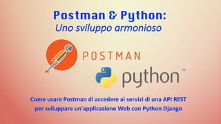 Come	usare Postman	di	accedere ai servizi di	una API	REST
per	sviluppare un'applicazione Web	con	Python	Django	
Postman & Python:
Uno	sviluppo armonioso
 