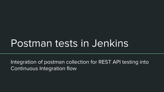 Postman tests in Jenkins
Integration of postman collection for REST API testing into
Continuous Integration flow
 