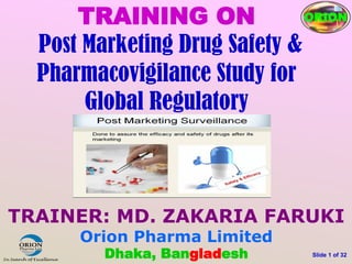 TRAINER: MD. ZAKARIA FARUKI
Orion Pharma Limited
Dhaka, Bangladesh Slide 1 of 32
TRAINING ON
Post Marketing Drug Safety &
Pharmacovigilance Study for
Global Regulatory
ORION
 