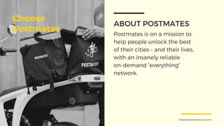 Choose
Postmates Postmates is on a mission to
help people unlock the best
of their cities – and their lives,
with an insanely reliable
on-demand “everything”
network.
ABOUT POSTMATES
https://postmatesbonus.com
 