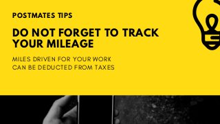 DO NOT FORGET TO TRACK
YOUR MILEAGE
POSTMATES TIPS
MILES DRIVEN FOR YOUR WORK
CAN BE DEDUCTED FROM TAXES
 