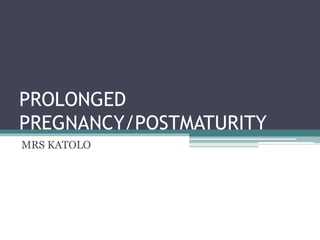 PROLONGED
PREGNANCY/POSTMATURITY
MRS KATOLO
 
