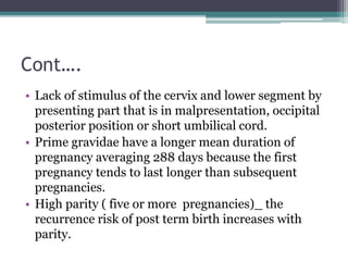 Cont….
• Lack of stimulus of the cervix and lower segment by
presenting part that is in malpresentation, occipital
posteri...