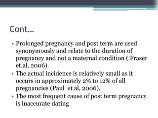 Cont…
• Prolonged pregnancy and post term are used
synonymously and relate to the duration of
pregnancy and not a maternal...