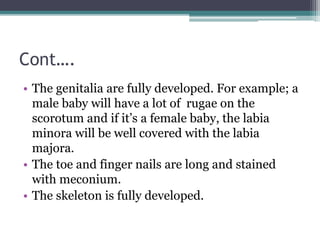 Cont….
• The genitalia are fully developed. For example; a
male baby will have a lot of rugae on the
scorotum and if it’s ...