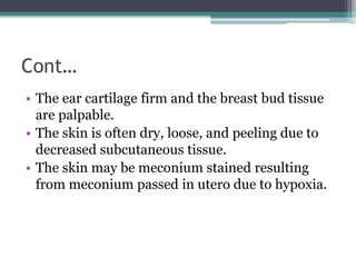Cont…
• The ear cartilage firm and the breast bud tissue
are palpable.
• The skin is often dry, loose, and peeling due to
...