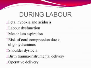 DURING LABOUR
Fetal hypoxia and acidosis
Labour dysfunction
Meconium aspiration
Risk of cord compression due to
oligohydraminos
Shoulder dystocia
Birth trauma-instrumental delivery
Operative delivery