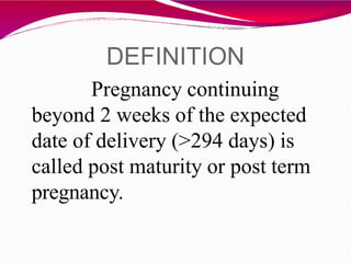 DEFINITION
Pregnancy continuing
beyond 2 weeks of the expected
date of delivery (>294 days) is
called post maturity or post term
pregnancy.