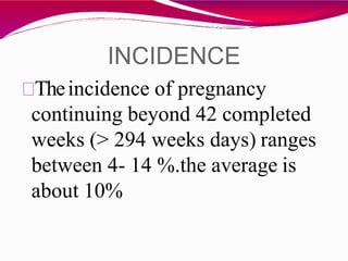 INCIDENCE
Theincidence of pregnancy
continuing beyond 42 completed
weeks (> 294 weeks days) ranges
between 4- 14 %.the average is
about 10%
 