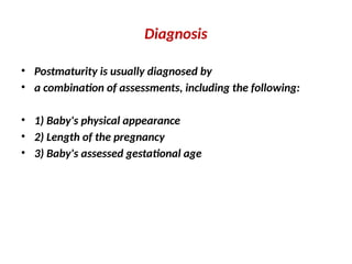 Diagnosis
• Postmaturity is usually diagnosed by
• a combination of assessments, including the following:
• 1) Baby's physical appearance
• 2) Length of the pregnancy
• 3) Baby's assessed gestational age
 