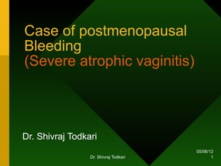 Case of postmenopausal
Bleeding
(Severe atrophic vaginitis)



Dr. Shivraj Todkari
                                       05/06/12
                 Dr. Shivraj Todkari          1
 