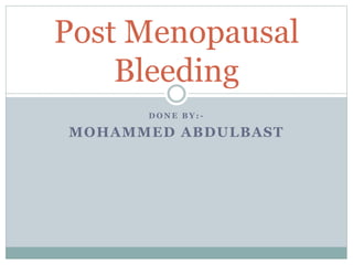 Post Menopausal
Bleeding
D O N E B Y : -
MOHAMMED ABDULBAST
 