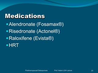  Alendronate (Fosamax®)
 Risedronate (Actonel®)
 Raloxifene (Evista®)
 HRT




        Postmenopausal Osteoporosis   Prof. Aslam LGH Lahore   23
 