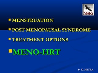  MENSTRUATIONMENSTRUATION
 POST MENOPAUSAL SYNDROMEPOST MENOPAUSAL SYNDROME
 TREATMENT OPTIONSTREATMENT OPTIONS
MENO-HRTMENO-HRT
P. K. MITRAP. K. MITRA
 