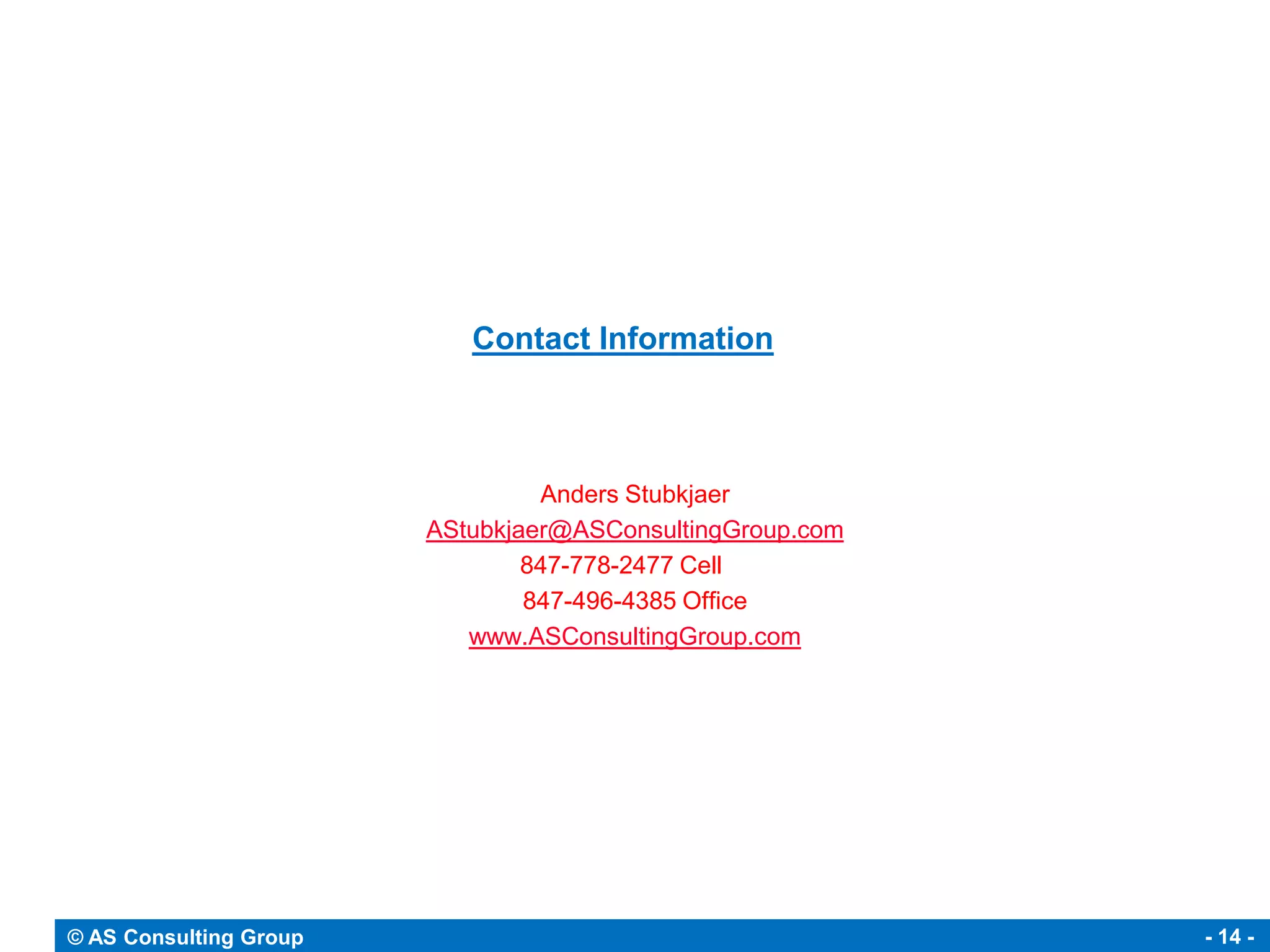 Contact Information



                                 Anders Stubkjaer
                        AStubkjaer@ASConsultingGroup.com
                                847-778-2477 Cell .
                                847-496-4385 Office
                           www.ASConsultingGroup.com




© AS Consulting Group                                      - 14 -
 