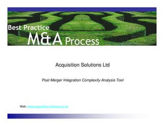 Acquisition Solutions Ltd


                Post Merger Integration Complexity Analysis Tool




Web: www.acquisition-solutions.co.uk
 