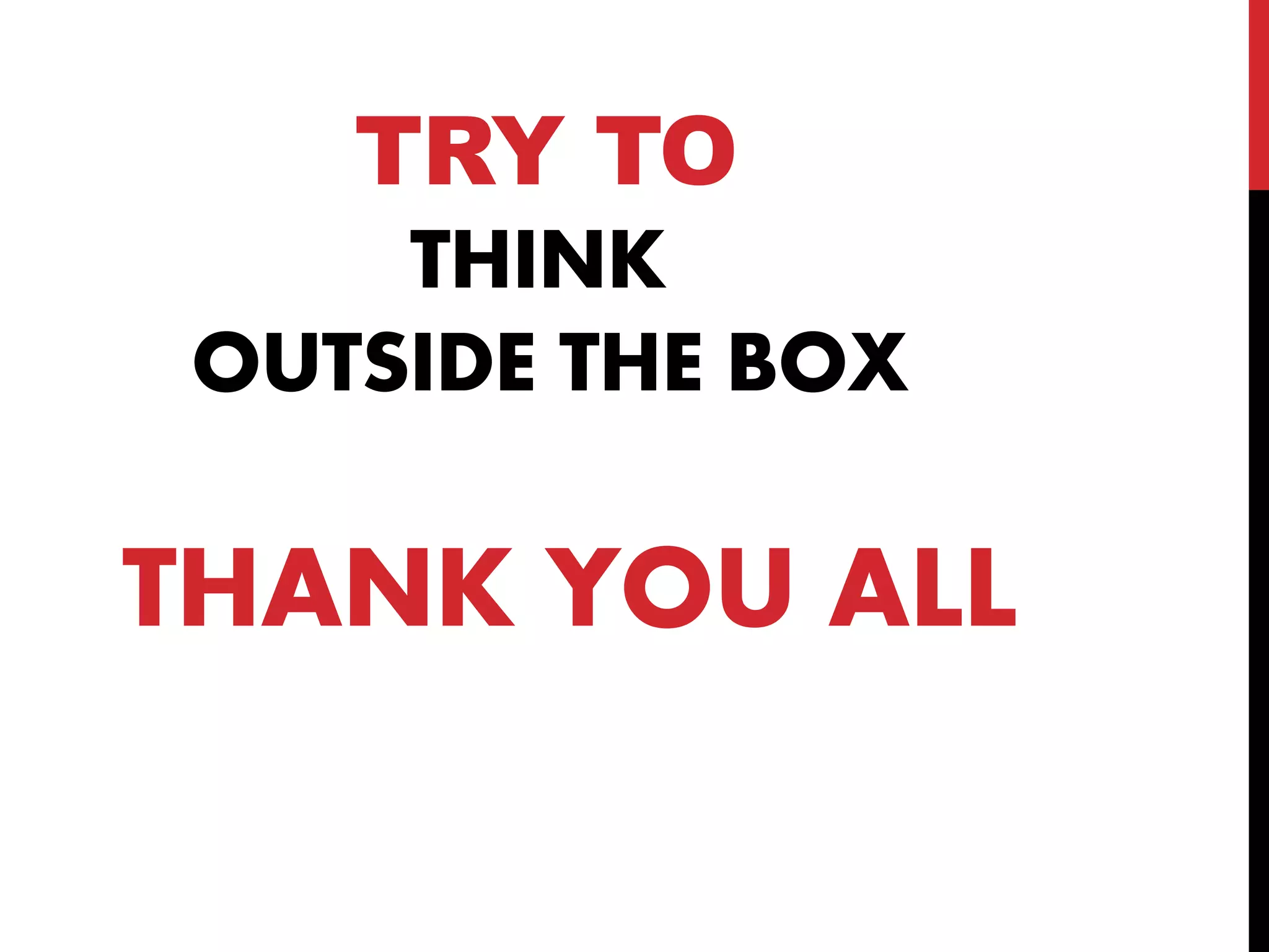 TRY TO 
THINK 
OUTSIDE THE BOX 
THANK YOU ALL 
