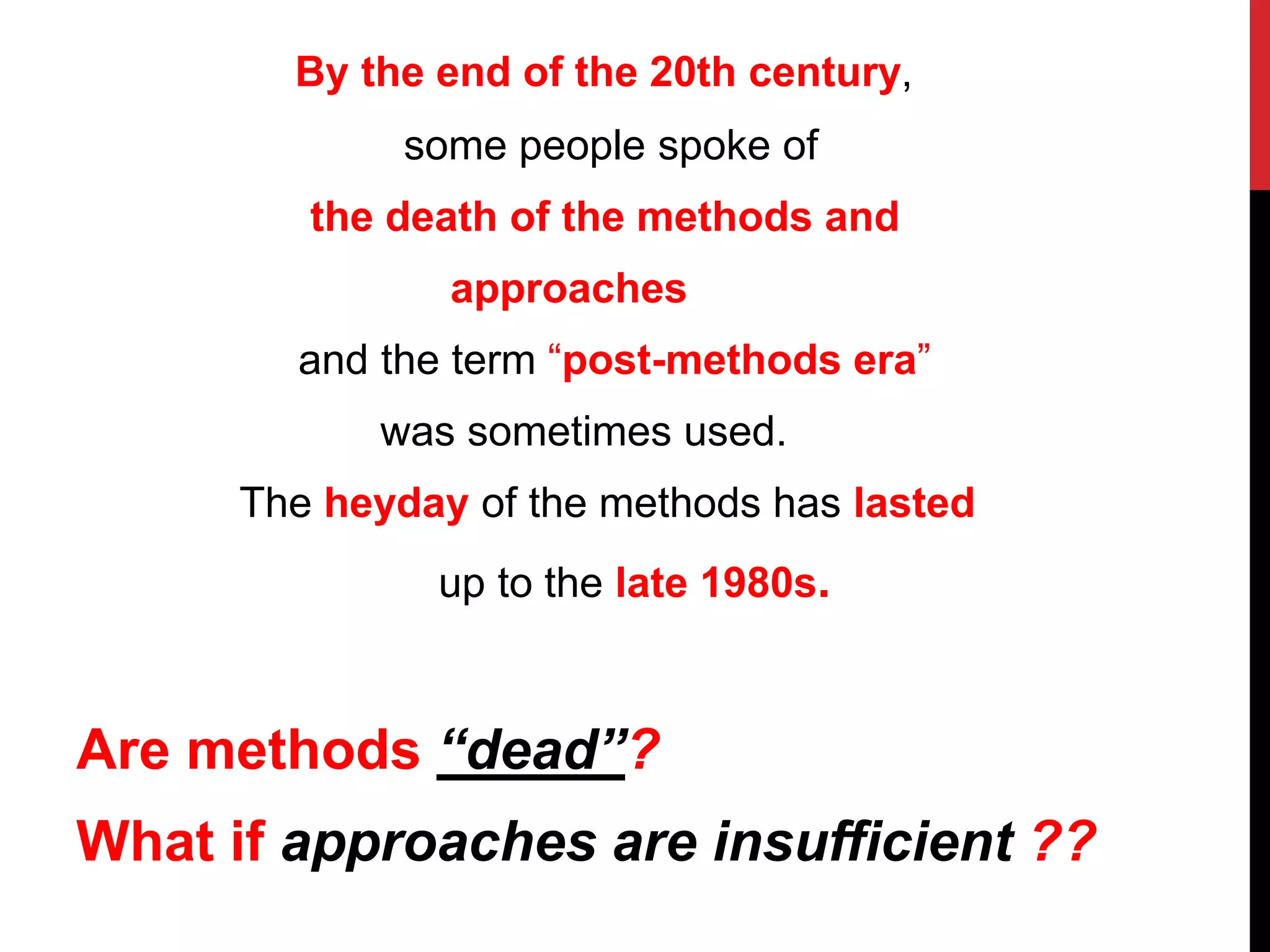 By the end of the 20th century, 
some people spoke of 
the death of the methods and 
approaches 
and the term “post-methods era” 
was sometimes used. 
The heyday of the methods has lasted 
up to the late 1980s. 
Are methods “dead”? 
What if approaches are insufficient ?? 
 