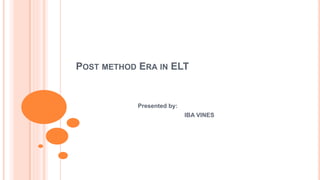 POST METHOD ERA IN ELT
Presented by:
IBA VINES
 