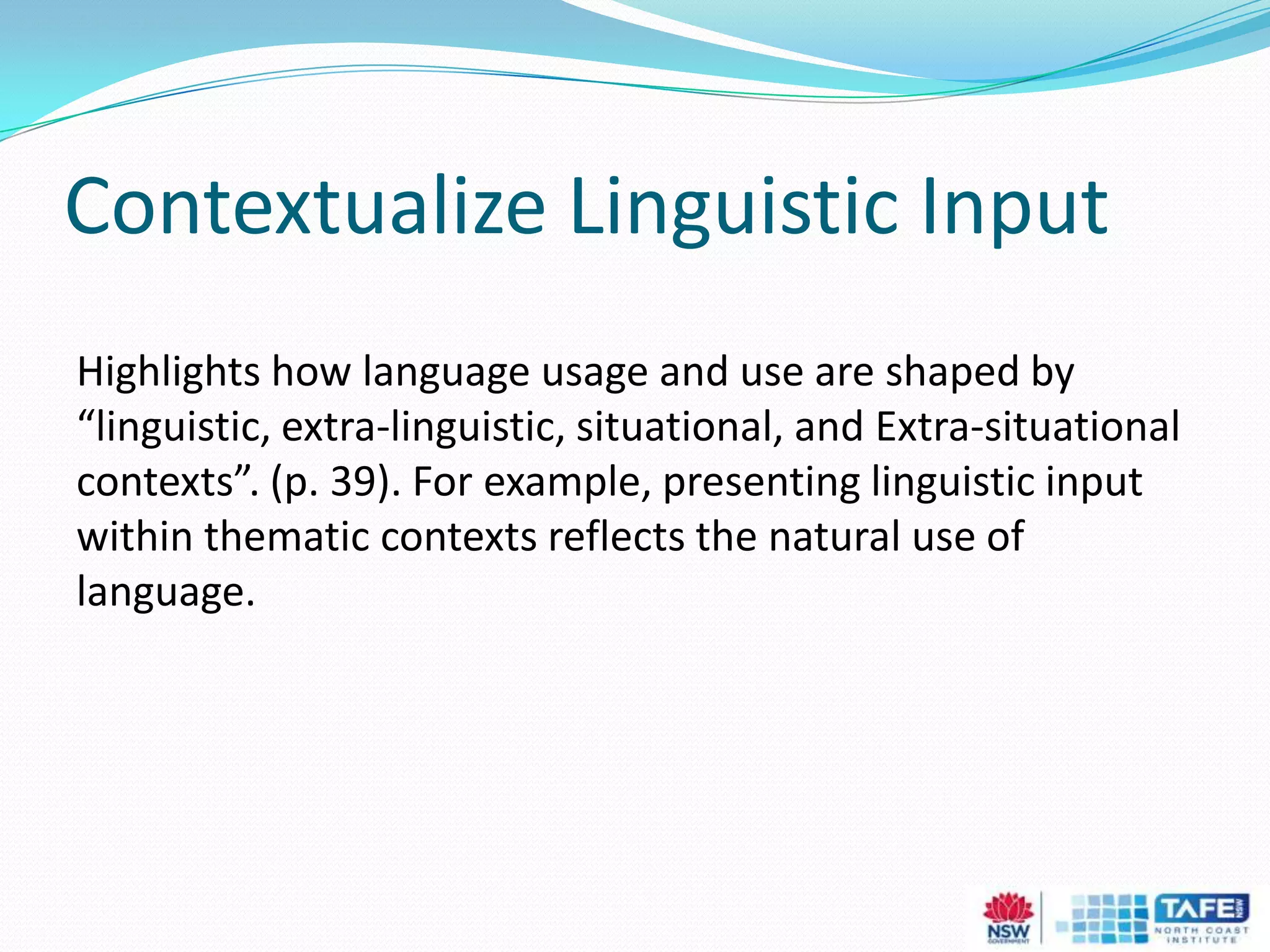 Contextualize Linguistic Input
Highlights how language usage and use are shaped by
“linguistic, extra-linguistic, situational, and Extra-situational
contexts”. (p. 39). For example, presenting linguistic input
within thematic contexts reflects the natural use of
language.
 