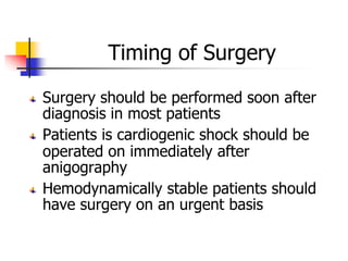 Timing of Surgery
Surgery should be performed soon after
diagnosis in most patients
Patients is cardiogenic shock should be
operated on immediately after
anigography
Hemodynamically stable patients should
have surgery on an urgent basis
 
