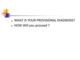 WHAT IS YOUR PROVISIONAL DIAGNOSIS?
HOW Will you proceed ?
 