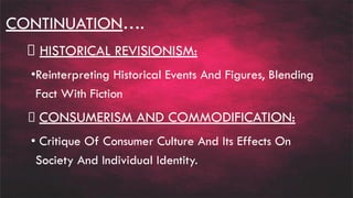 CONTINUATION….
HISTORICAL REVISIONISM:
•Reinterpreting Historical Events And Figures, Blending
Fact With Fiction
CONSUMERISM AND COMMODIFICATION:
• Critique Of Consumer Culture And Its Effects On
Society And Individual Identity.
 