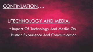 CONTINUATION….
TECHNOLOGY AND MEDIA:
• Impact Of Technology And Media On
Human Experience And Communication.
 