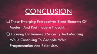 CONCLUSION
❑ These Emerging Perspectives Blend Elements Of
Modern And Post-modern Thought.
❑ Focusing On Renewed Sincerity And Meaning
While Continuing To Grapple Whit
Fragmentation And Relativism.
 