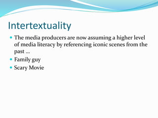 Intertextuality
 The media producers are now assuming a higher level
of media literacy by referencing iconic scenes from the
past …
 Family guy
 Scary Movie
 