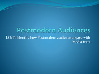 LO: To identify how Postmodern audience engage with
Media texts
 