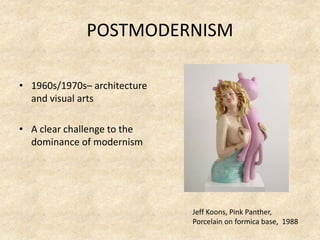 POSTMODERNISM
• 1960s/1970s– architecture
and visual arts
• A clear challenge to the
dominance of modernism
Jeff Koons, Pink Panther,
Porcelain on formica base, 1988
 