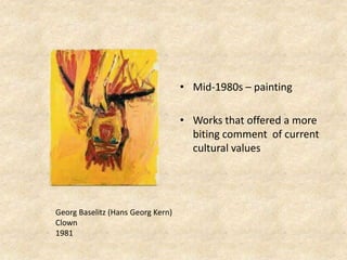 • Mid-1980s – painting
• Works that offered a more
biting comment of current
cultural values
Georg Baselitz (Hans Georg Kern)
Clown
1981
 
